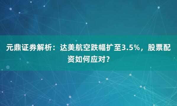 元鼎证券解析：达美航空跌幅扩至3.5%，股票配资如何应对？