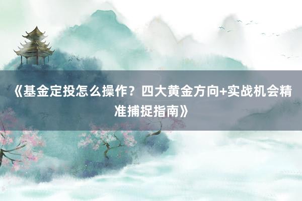 《基金定投怎么操作？四大黄金方向+实战机会精准捕捉指南》