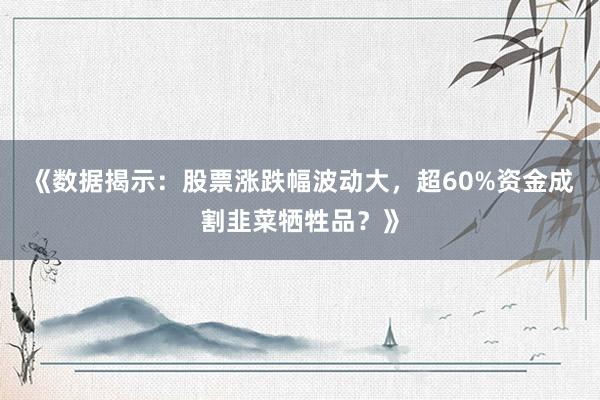 《数据揭示：股票涨跌幅波动大，超60%资金成割韭菜牺牲品？》
