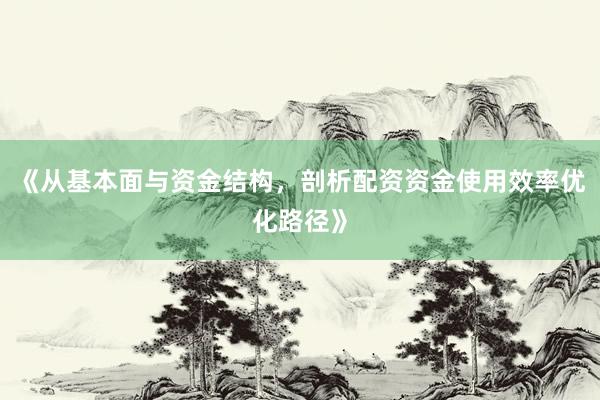 《从基本面与资金结构，剖析配资资金使用效率优化路径》
