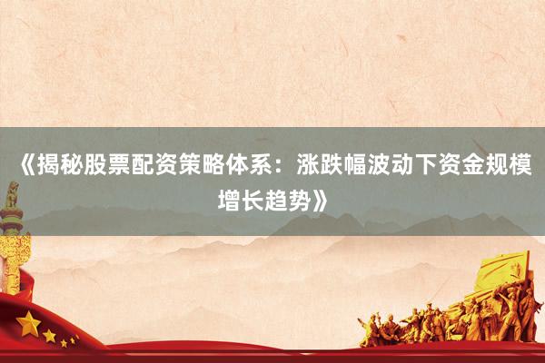 《揭秘股票配资策略体系：涨跌幅波动下资金规模增长趋势》