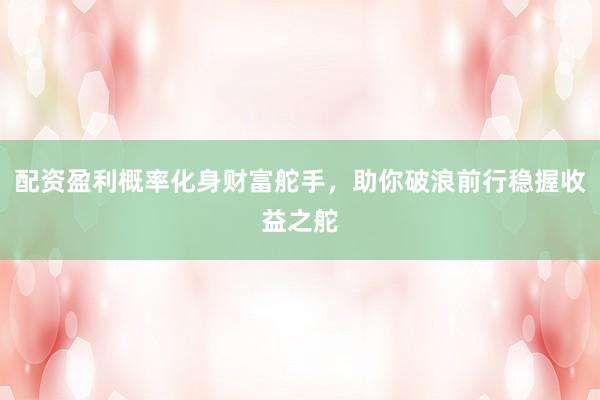 配资盈利概率化身财富舵手，助你破浪前行稳握收益之舵