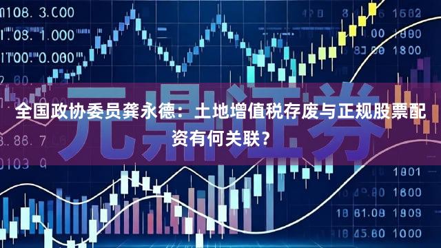 全国政协委员龚永德：土地增值税存废与正规股票配资有何关联？