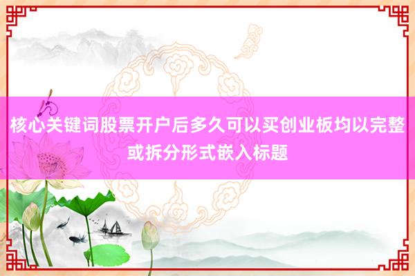 核心关键词股票开户后多久可以买创业板均以完整或拆分形式嵌入标题
