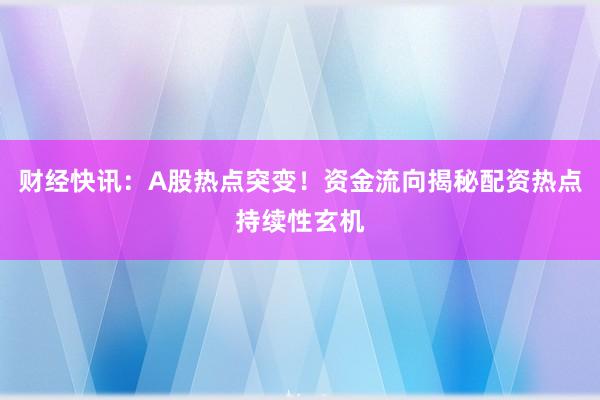 财经快讯：A股热点突变！资金流向揭秘配资热点持续性玄机