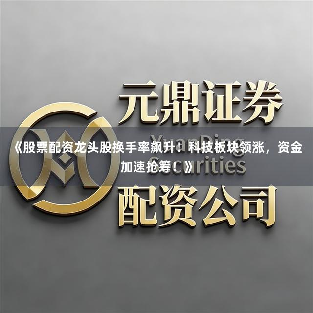 《股票配资龙头股换手率飙升！科技板块领涨，资金加速抢筹！》