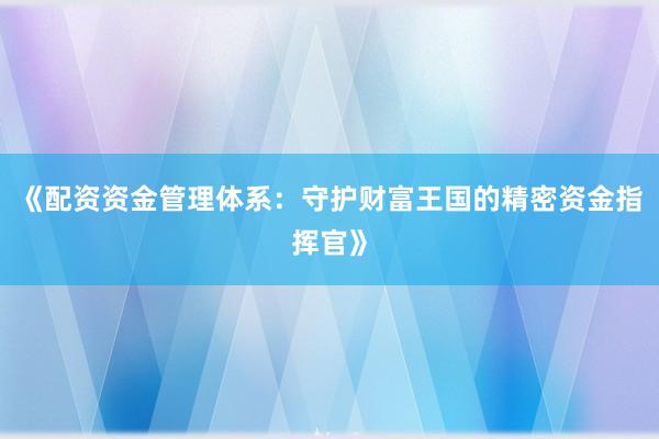 《配资资金管理体系：守护财富王国的精密资金指挥官》