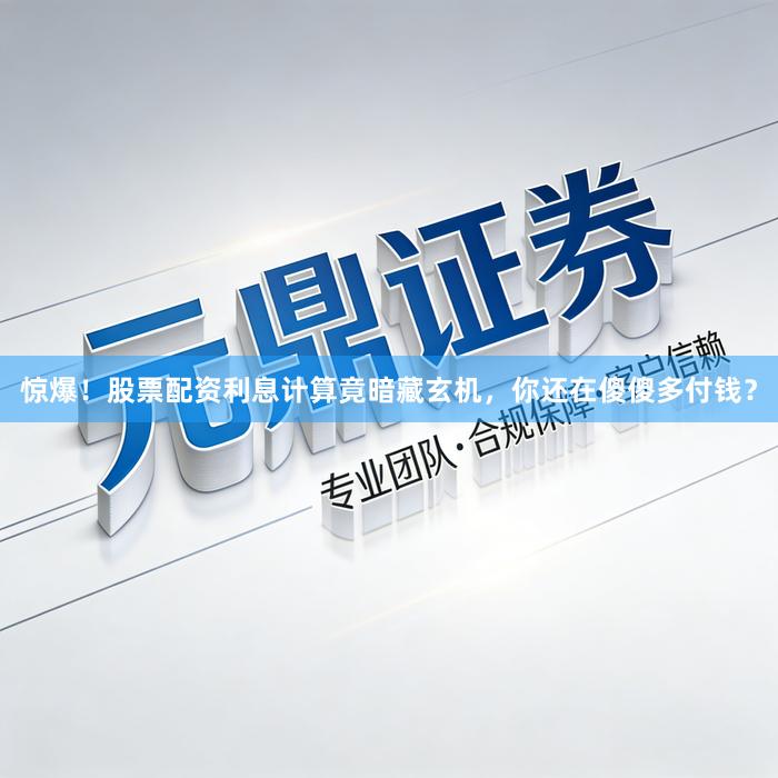 惊爆！股票配资利息计算竟暗藏玄机，你还在傻傻多付钱？