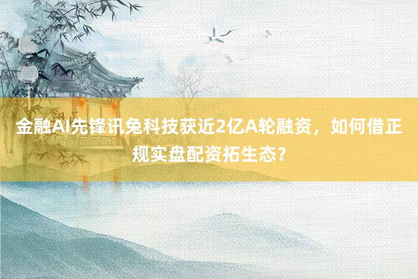 金融AI先锋讯兔科技获近2亿A轮融资，如何借正规实盘配资拓生态？