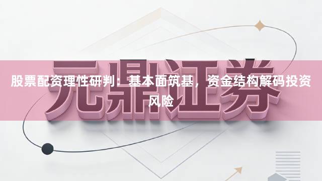 股票配资理性研判：基本面筑基，资金结构解码投资风险