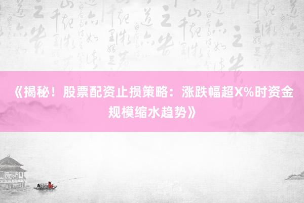 《揭秘！股票配资止损策略：涨跌幅超X%时资金规模缩水趋势》