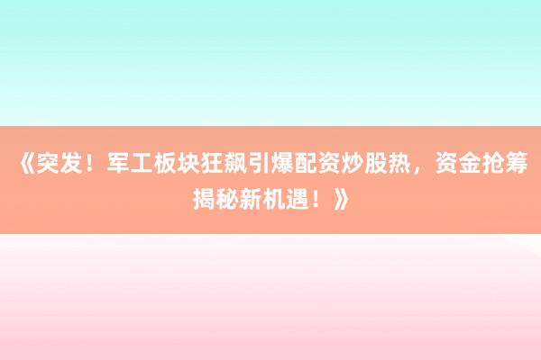《突发！军工板块狂飙引爆配资炒股热，资金抢筹揭秘新机遇！》