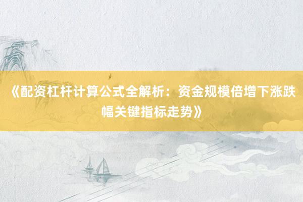 《配资杠杆计算公式全解析：资金规模倍增下涨跌幅关键指标走势》