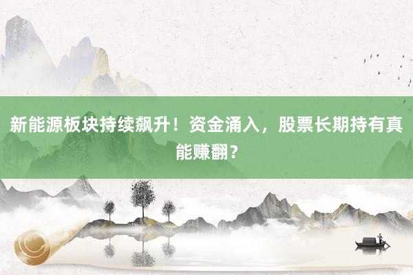 新能源板块持续飙升！资金涌入，股票长期持有真能赚翻？