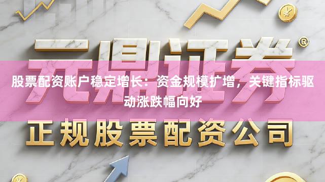 股票配资账户稳定增长：资金规模扩增，关键指标驱动涨跌幅向好