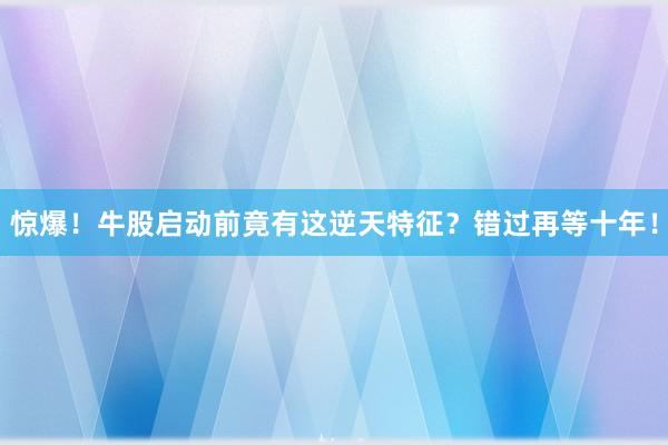 惊爆！牛股启动前竟有这逆天特征？错过再等十年！