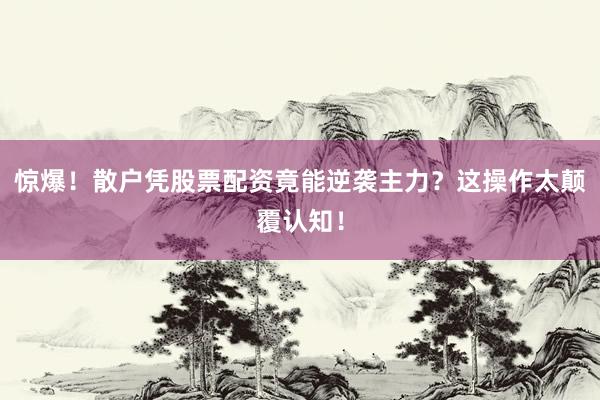 惊爆！散户凭股票配资竟能逆袭主力？这操作太颠覆认知！