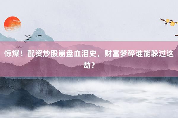 惊爆！配资炒股崩盘血泪史，财富梦碎谁能躲过这劫？