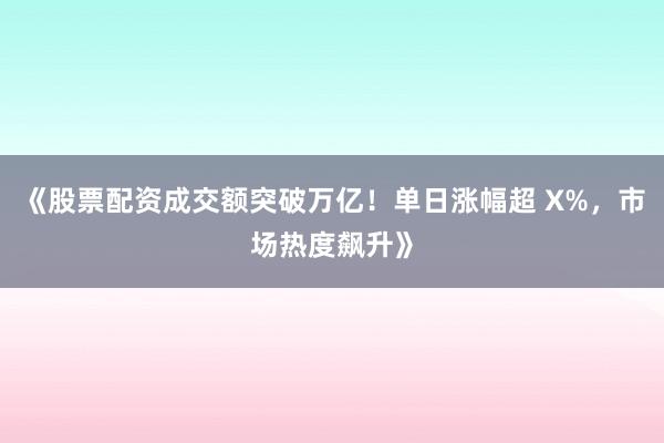 《股票配资成交额突破万亿！单日涨幅超 X%，市场热度飙升》