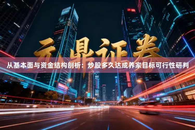 从基本面与资金结构剖析：炒股多久达成养家目标可行性研判