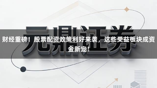 财经重磅！股票配资政策利好来袭，这些受益板块成资金新宠！