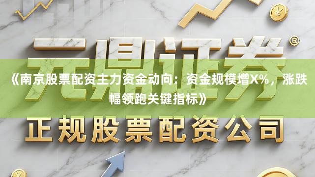 《南京股票配资主力资金动向：资金规模增X%，涨跌幅领跑关键指标》