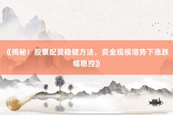《揭秘！股票配资稳健方法，资金规模增势下涨跌幅稳控》