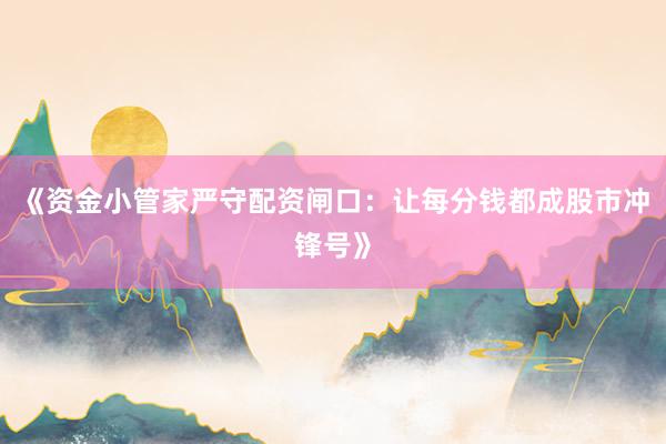 《资金小管家严守配资闸口：让每分钱都成股市冲锋号》