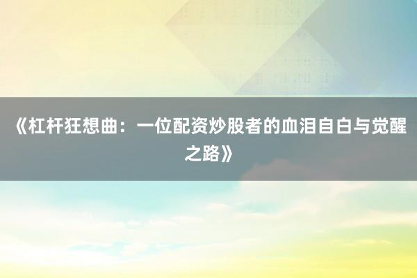 《杠杆狂想曲：一位配资炒股者的血泪自白与觉醒之路》