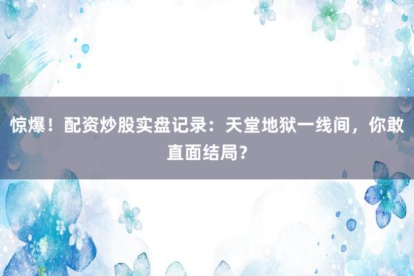 惊爆！配资炒股实盘记录：天堂地狱一线间，你敢直面结局？