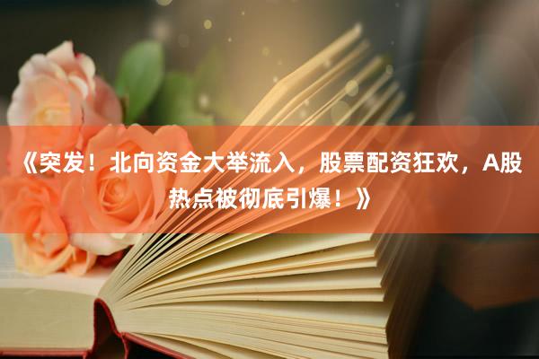 《突发！北向资金大举流入，股票配资狂欢，A股热点被彻底引爆！》