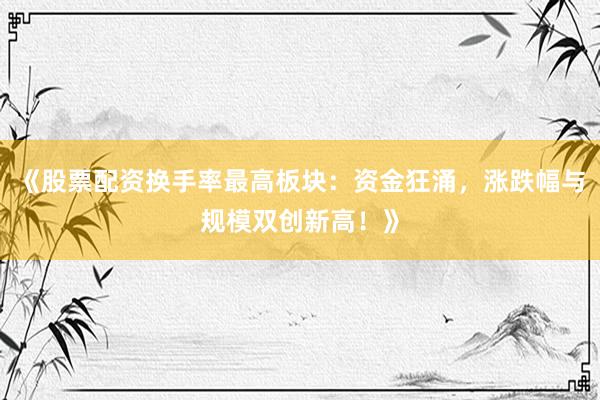 《股票配资换手率最高板块：资金狂涌，涨跌幅与规模双创新高！》