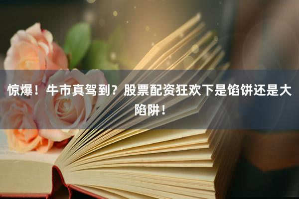 惊爆！牛市真驾到？股票配资狂欢下是馅饼还是大陷阱！