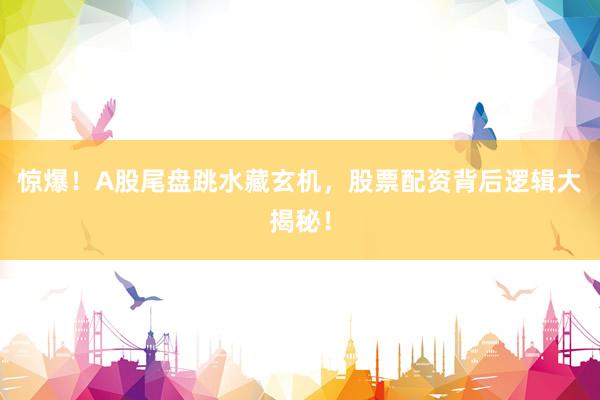 惊爆！A股尾盘跳水藏玄机，股票配资背后逻辑大揭秘！