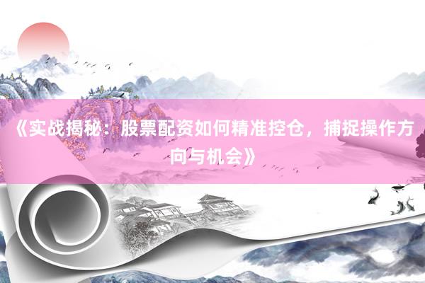 《实战揭秘：股票配资如何精准控仓，捕捉操作方向与机会》
