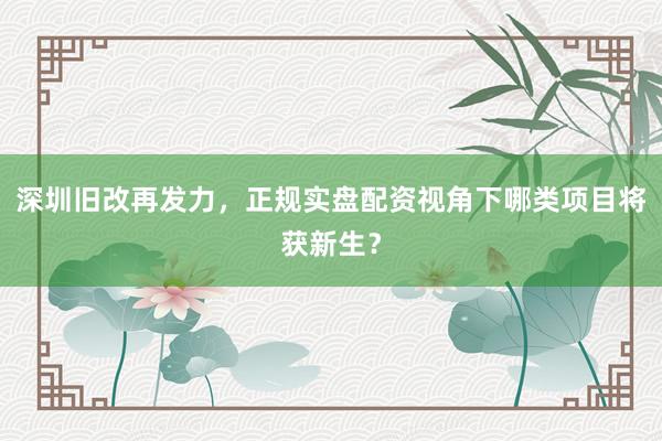 深圳旧改再发力，正规实盘配资视角下哪类项目将获新生？