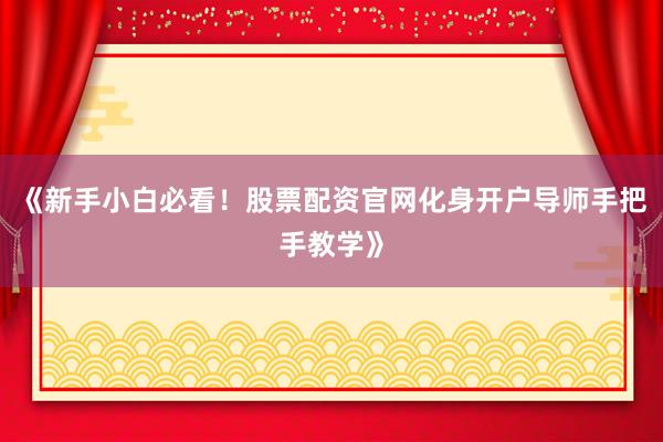 《新手小白必看！股票配资官网化身开户导师手把手教学》