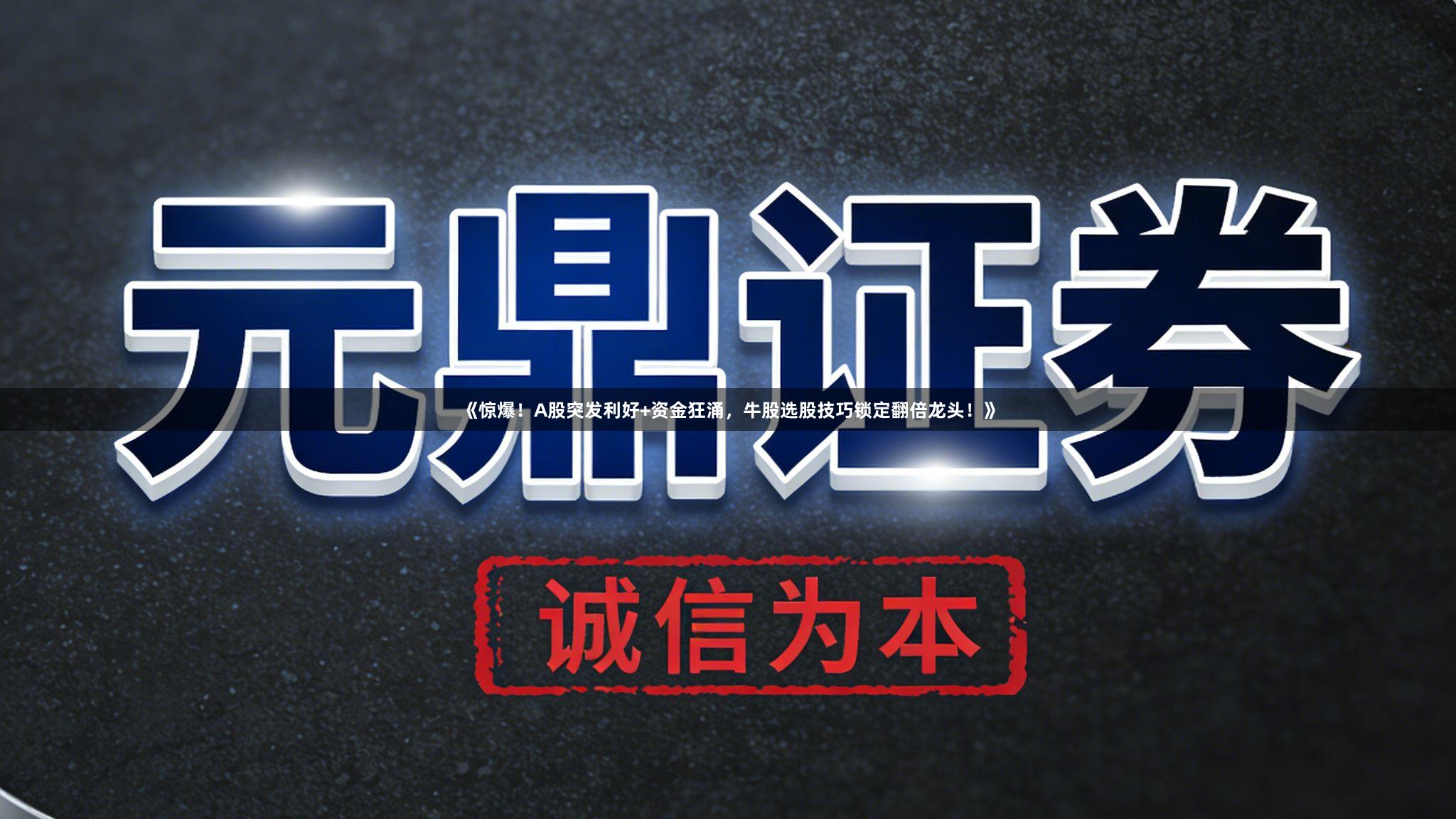 《惊爆！A股突发利好+资金狂涌，牛股选股技巧锁定翻倍龙头！》
