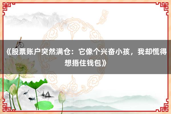 《股票账户突然满仓：它像个兴奋小孩，我却慌得想捂住钱包》