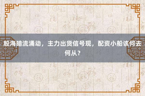 股海暗流涌动，主力出货信号现，配资小船该何去何从？