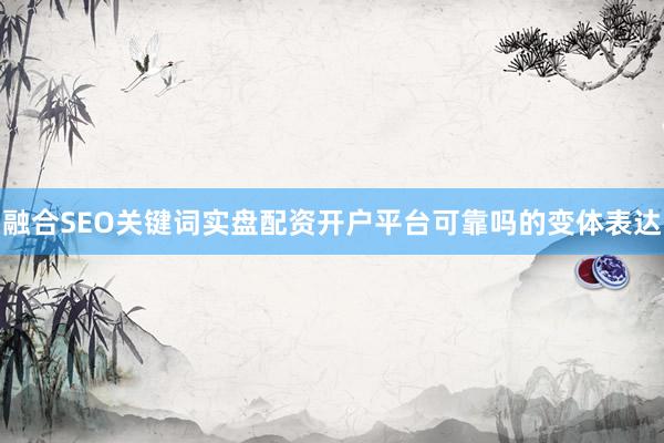 融合SEO关键词实盘配资开户平台可靠吗的变体表达