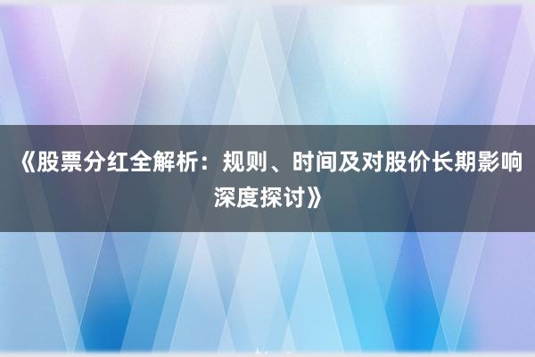 《股票分红全解析：规则、时间及对股价长期影响深度探讨》