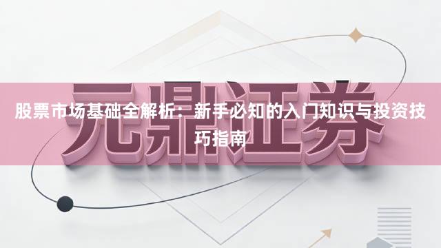 股票市场基础全解析：新手必知的入门知识与投资技巧指南
