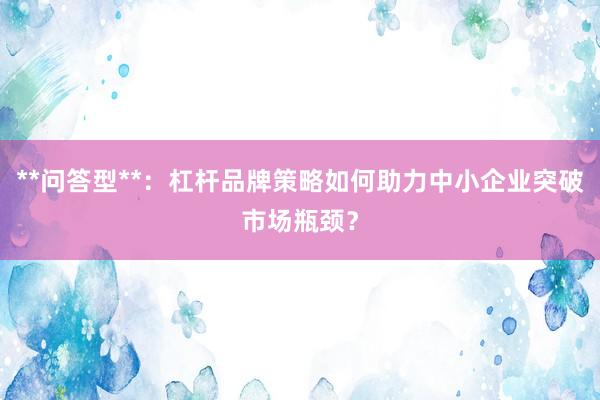 **问答型**：杠杆品牌策略如何助力中小企业突破市场瓶颈？