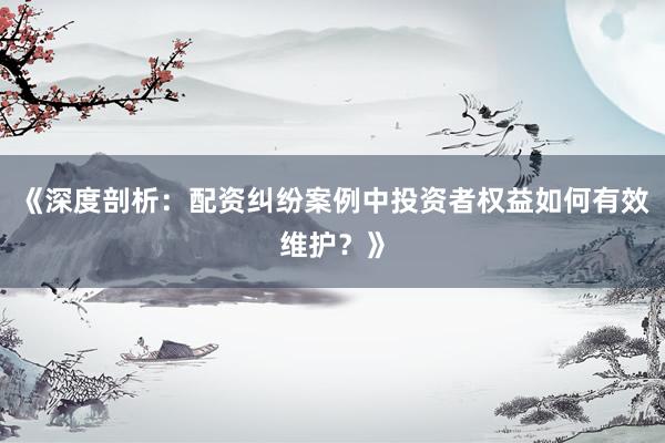 《深度剖析：配资纠纷案例中投资者权益如何有效维护？》
