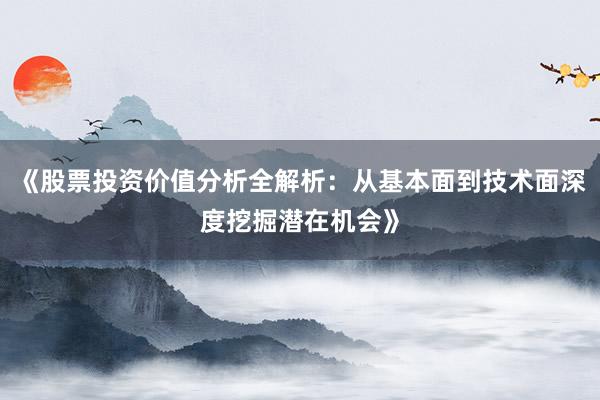 《股票投资价值分析全解析：从基本面到技术面深度挖掘潜在机会》