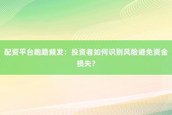 配资平台跑路频发：投资者如何识别风险避免资金损失？