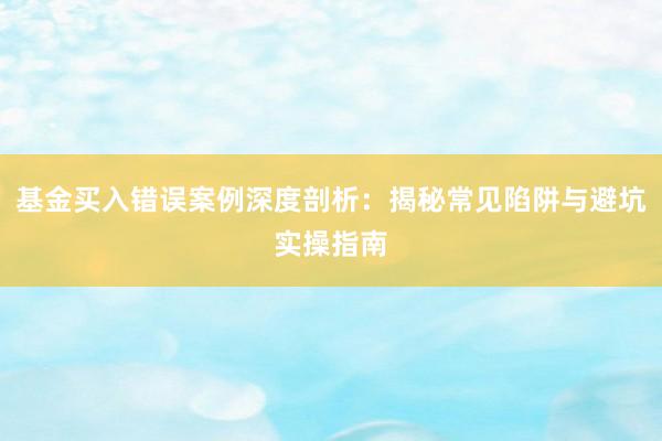 基金买入错误案例深度剖析：揭秘常见陷阱与避坑实操指南