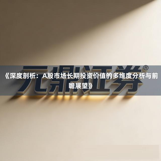 《深度剖析：A股市场长期投资价值的多维度分析与前瞻展望》