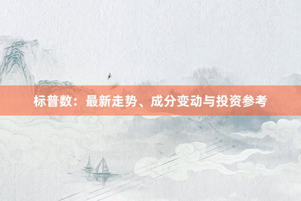 标普数：最新走势、成分变动与投资参考